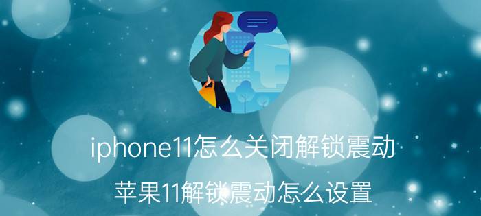 iphone11怎么关闭解锁震动 苹果11解锁震动怎么设置？